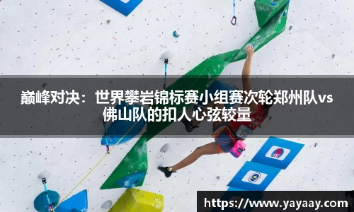 巅峰对决：世界攀岩锦标赛小组赛次轮郑州队vs佛山队的扣人心弦较量