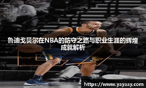 鲁迪戈贝尔在NBA的防守之路与职业生涯的辉煌成就解析