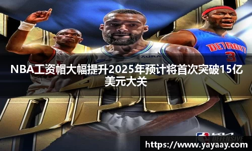 NBA工资帽大幅提升2025年预计将首次突破15亿美元大关
