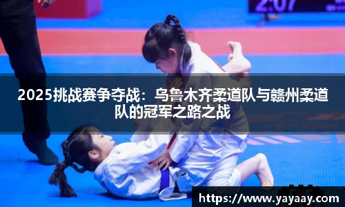 2025挑战赛争夺战：乌鲁木齐柔道队与赣州柔道队的冠军之路之战