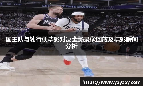 国王队与独行侠精彩对决全场录像回放及精彩瞬间分析